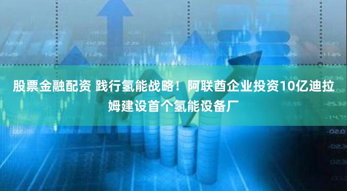 股票金融配资 践行氢能战略！阿联酋企业投资10亿迪拉姆建设首个氢能设备厂