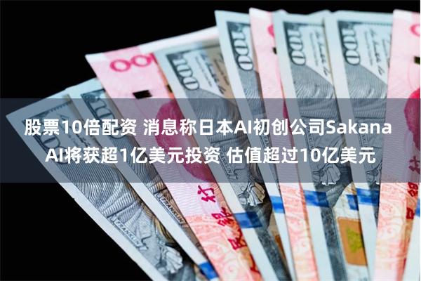 股票10倍配资 消息称日本AI初创公司Sakana AI将获超1亿美元投资 估值超过10亿美元