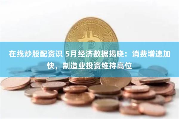 在线炒股配资识 5月经济数据揭晓：消费增速加快，制造业投资维持高位