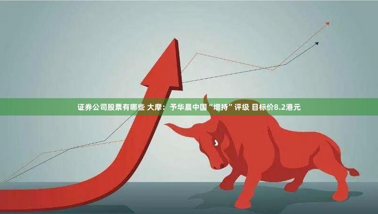 证券公司股票有哪些 大摩：予华晨中国“增持”评级 目标价8.2港元