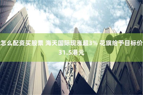 怎么配资买股票 海天国际现涨超3% 花旗给予目标价31.5港元