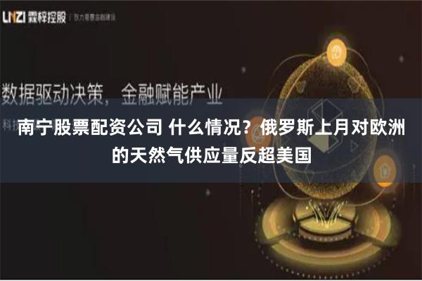 南宁股票配资公司 什么情况？俄罗斯上月对欧洲的天然气供应量反超美国