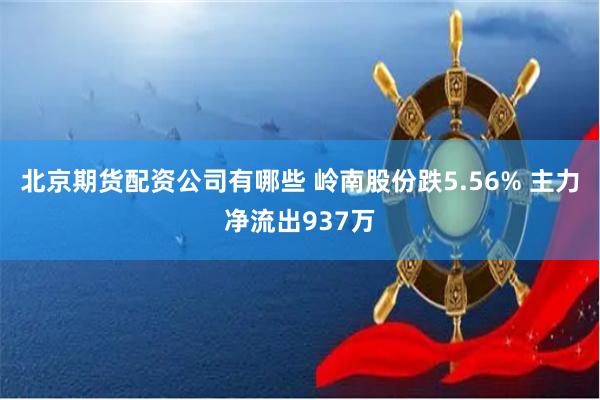 北京期货配资公司有哪些 岭南股份跌5.56% 主力净流出937万