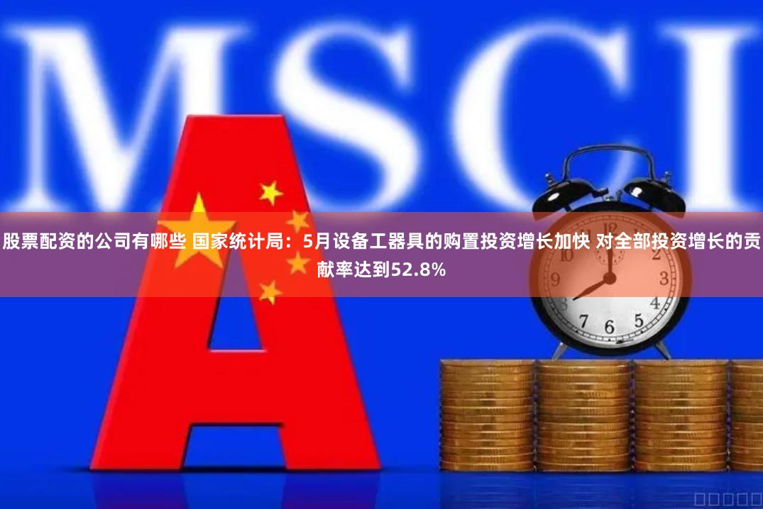 股票配资的公司有哪些 国家统计局：5月设备工器具的购置投资增长加快 对全部投资增长的贡献率达到52.8%