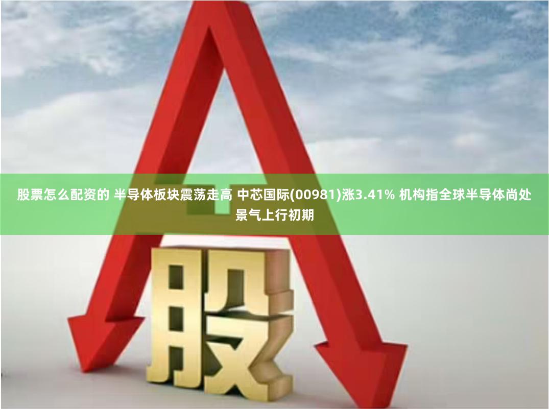 股票怎么配资的 半导体板块震荡走高 中芯国际(00981)涨3.41% 机构指全球半导体尚处景气上行初期