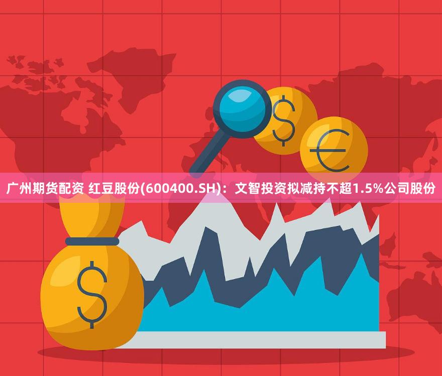 广州期货配资 红豆股份(600400.SH)：文智投资拟减持不超1.5%公司股份