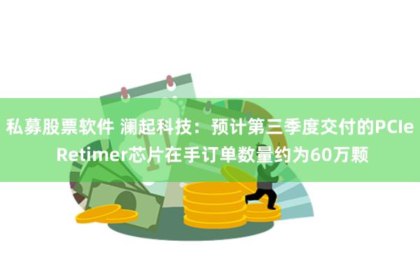 私募股票软件 澜起科技：预计第三季度交付的PCIe Retimer芯片在手订单数量约为60万颗