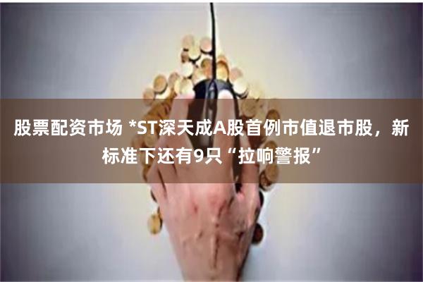 股票配资市场 *ST深天成A股首例市值退市股，新标准下还有9只“拉响警报”