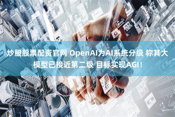 炒股股票配资官网 OpenAI为AI系统分级 称其大模型已接近第二级 目标实现AGI！