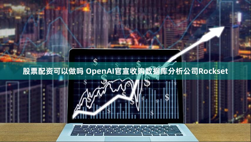 股票配资可以做吗 OpenAI官宣收购数据库分析公司Rockset