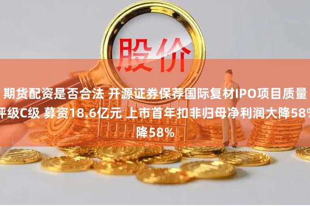 期货配资是否合法 开源证券保荐国际复材IPO项目质量评级C级 募资18.6亿元 上市首年扣非归母净利润大降58%