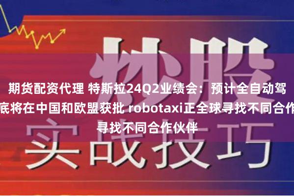 期货配资代理 特斯拉24Q2业绩会：预计全自动驾驶年底将在中国和欧盟获批 robotaxi正全球寻找不同合作伙伴