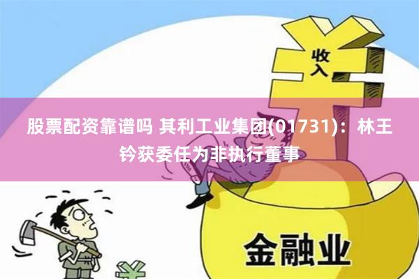 股票配资靠谱吗 其利工业集团(01731)：林王钤获委任为非执行董事