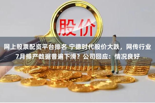 网上股票配资平台排名 宁德时代股价大跌，网传行业7月排产数据普遍下滑？公司回应：情况良好