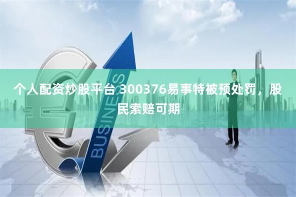 个人配资炒股平台 300376易事特被预处罚，股民索赔可期