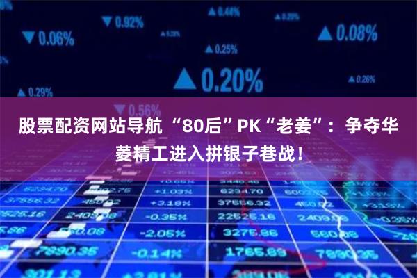 股票配资网站导航 “80后”PK“老姜”：争夺华菱精工进入拼银子巷战！