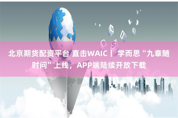 北京期货配资平台 直击WAIC丨 学而思“九章随时问”上线，APP端陆续开放下载