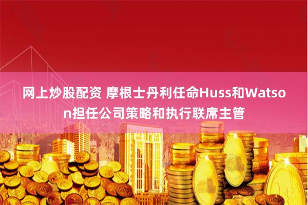 网上炒股配资 摩根士丹利任命Huss和Watson担任公司策略和执行联席主管