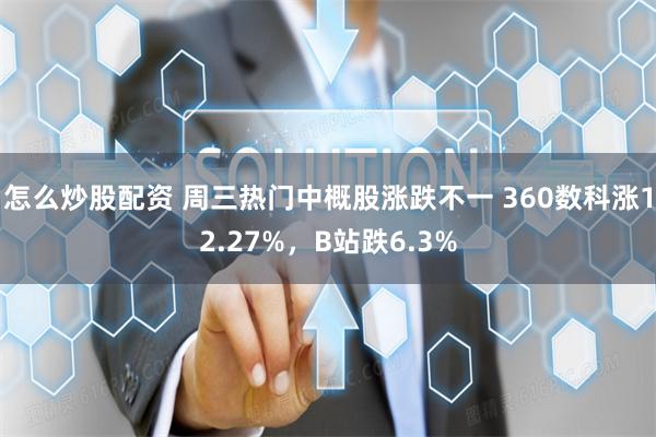 怎么炒股配资 周三热门中概股涨跌不一 360数科涨12.27%，B站跌6.3%