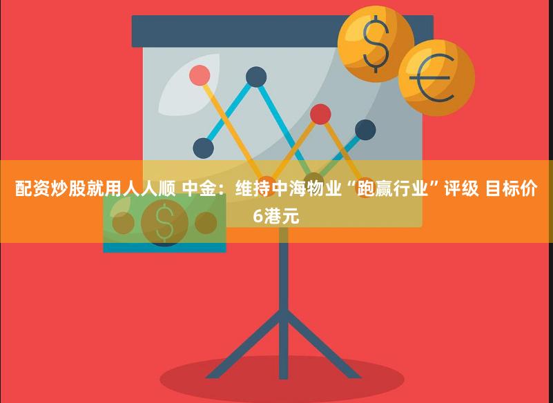 配资炒股就用人人顺 中金：维持中海物业“跑赢行业”评级 目标价6港元