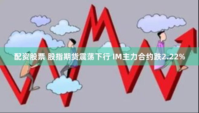 配资股票 股指期货震荡下行 IM主力合约跌2.22%