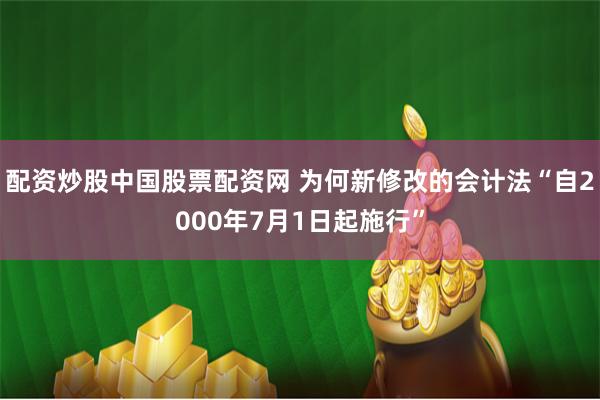 配资炒股中国股票配资网 为何新修改的会计法“自2000年7月1日起施行”