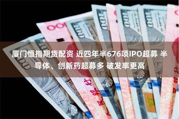 厦门恒指期货配资 近四年半676项IPO超募 半导体、创新药超募多 破发率更高