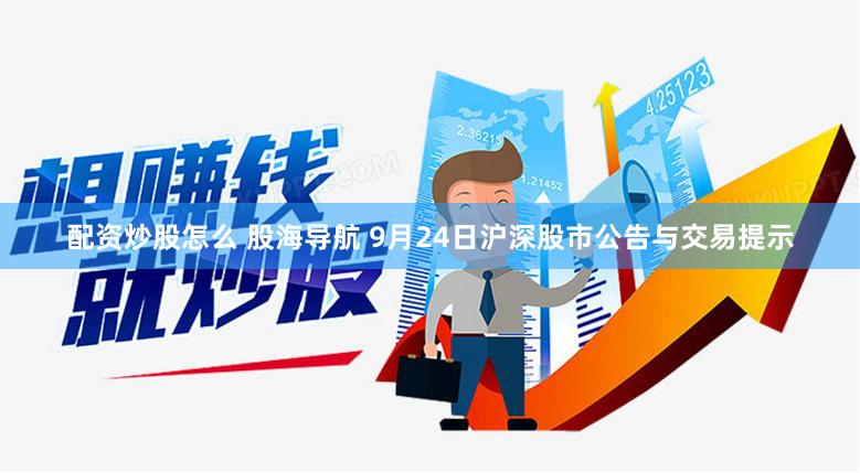 配资炒股怎么 股海导航 9月24日沪深股市公告与交易提示