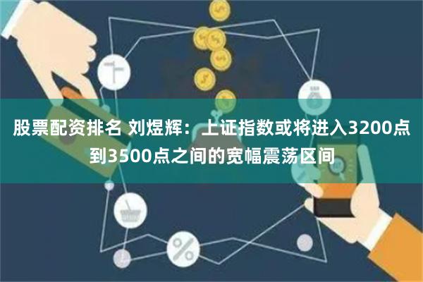 股票配资排名 刘煜辉：上证指数或将进入3200点到3500点之间的宽幅震荡区间