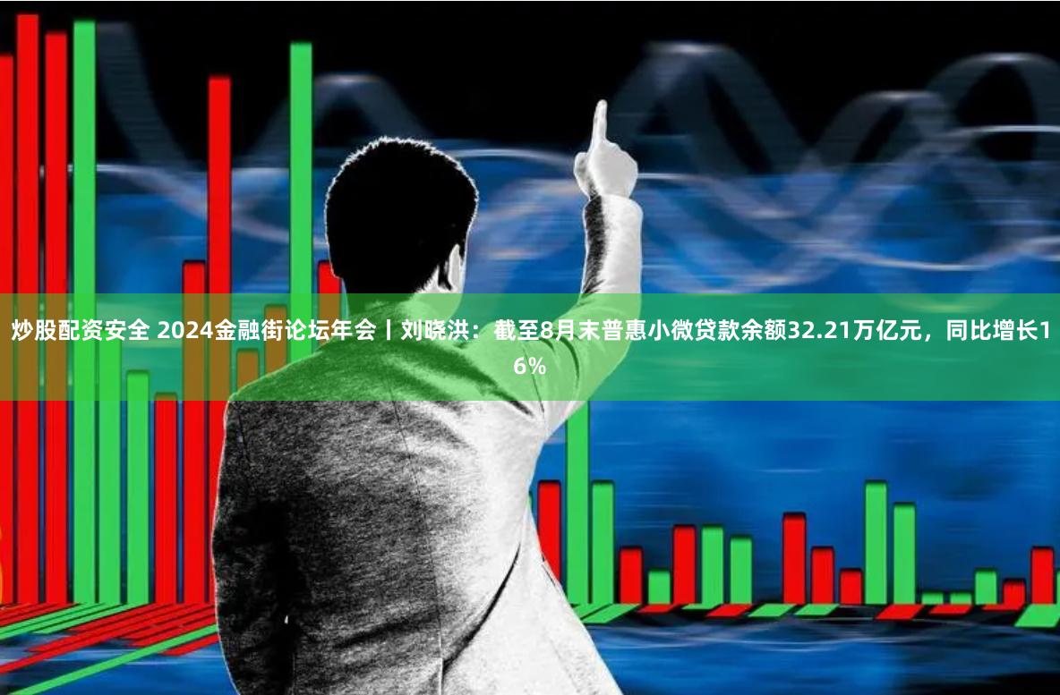 炒股配资安全 2024金融街论坛年会丨刘晓洪：截至8月末普惠小微贷款余额32.21万亿元，同比增长16%