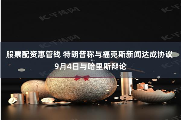 股票配资惠管钱 特朗普称与福克斯新闻达成协议 9月4日与哈里斯辩论