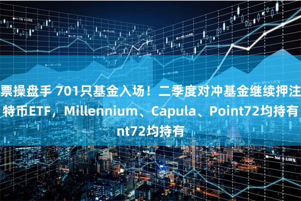 股票操盘手 701只基金入场！二季度对冲基金继续押注比特币ETF，Millennium、Capula、Point72均持有