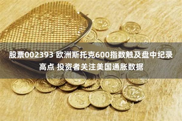 股票002393 欧洲斯托克600指数触及盘中纪录高点 投资者关注美国通胀数据