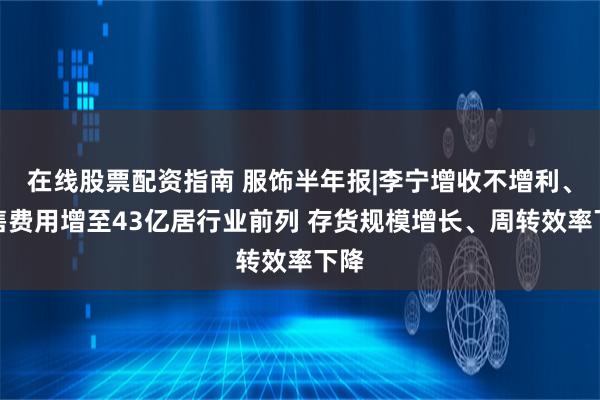 在线股票配资指南 服饰半年报|李宁增收不增利、销售费用增至43亿居行业前列 存货规模增长、周转效率下降