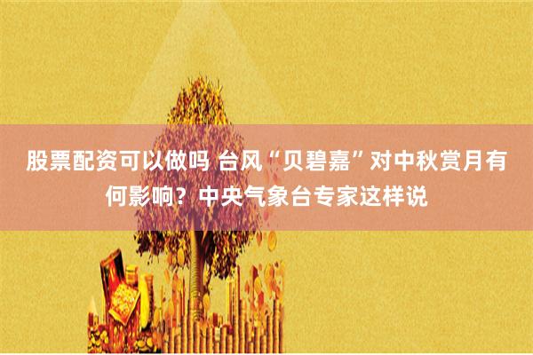 股票配资可以做吗 台风“贝碧嘉”对中秋赏月有何影响？中央气象台专家这样说