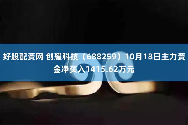 好股配资网 创耀科技（688259）10月18日主力资金净买入1415.62万元