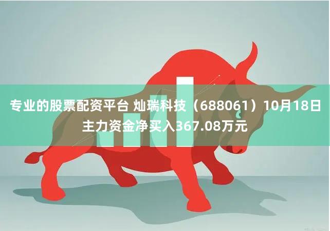 专业的股票配资平台 灿瑞科技（688061）10月18日主力资金净买入367.08万元