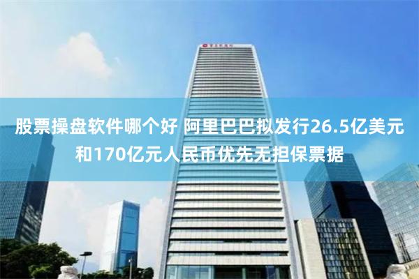 股票操盘软件哪个好 阿里巴巴拟发行26.5亿美元和170亿元人民币优先无担保票据