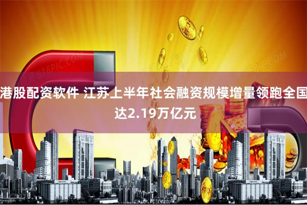 港股配资软件 江苏上半年社会融资规模增量领跑全国 达2.19万亿元