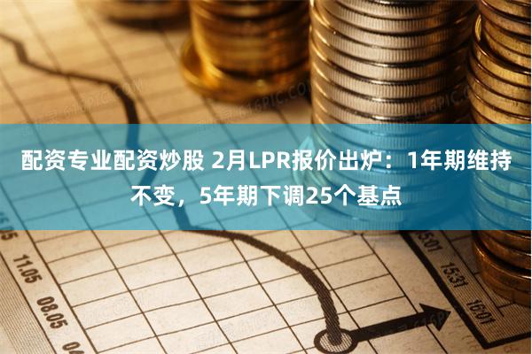 配资专业配资炒股 2月LPR报价出炉：1年期维持不变，5年期下调25个基点
