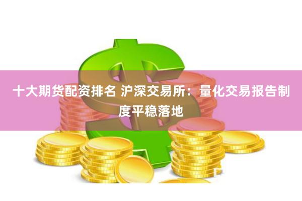 十大期货配资排名 沪深交易所：量化交易报告制度平稳落地