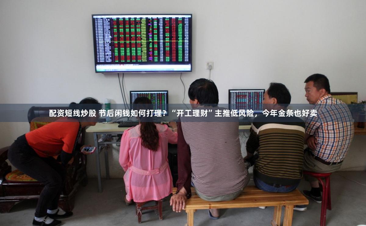 配资短线炒股 节后闲钱如何打理？“开工理财”主推低风险，今年金条也好卖