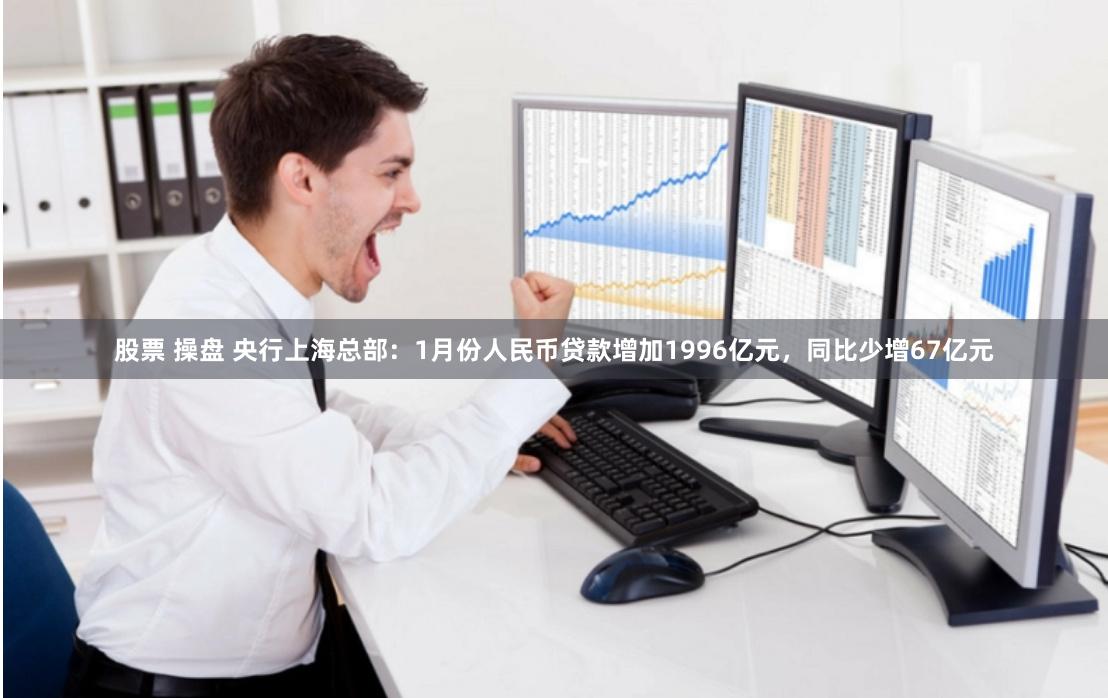 股票 操盘 央行上海总部：1月份人民币贷款增加1996亿元，同比少增67亿元