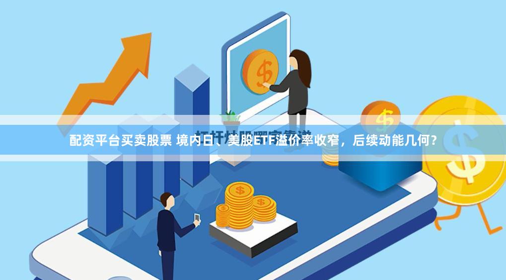 配资平台买卖股票 境内日、美股ETF溢价率收窄，后续动能几何？