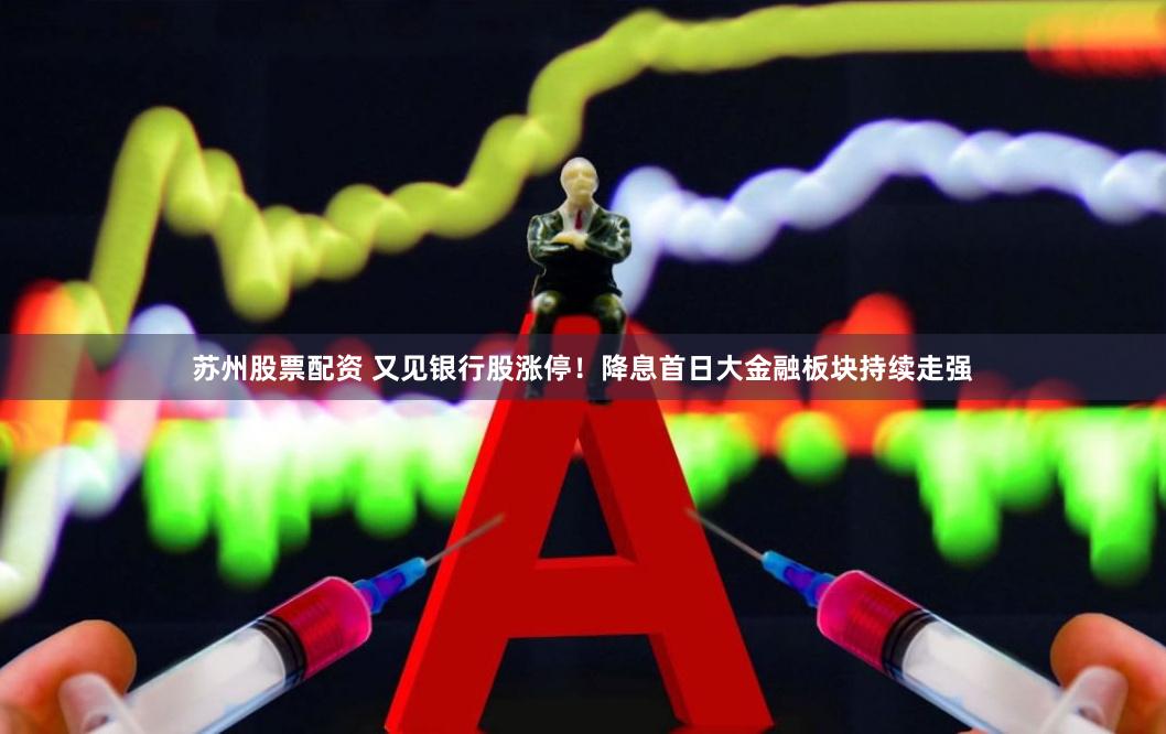 苏州股票配资 又见银行股涨停！降息首日大金融板块持续走强
