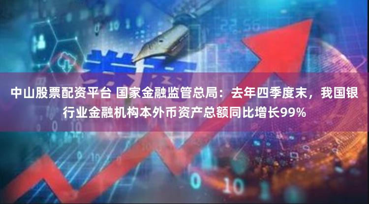 中山股票配资平台 国家金融监管总局：去年四季度末，我国银行业金融机构本外币资产总额同比增长99%