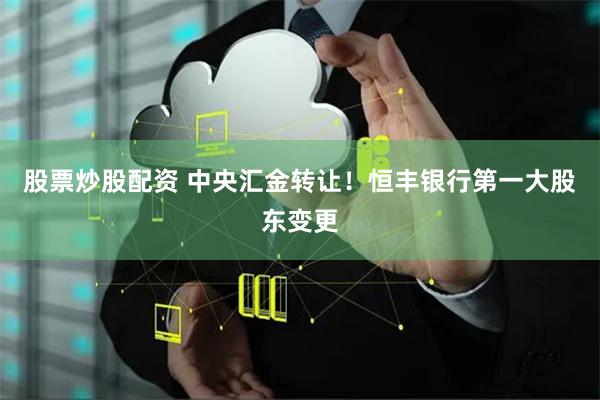 股票炒股配资 中央汇金转让！恒丰银行第一大股东变更