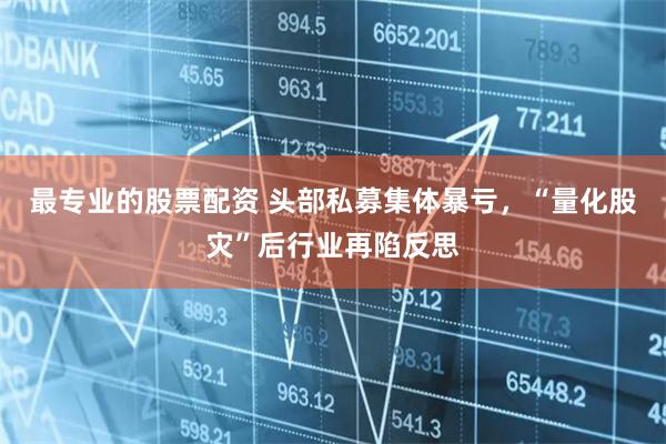 最专业的股票配资 头部私募集体暴亏，“量化股灾”后行业再陷反思