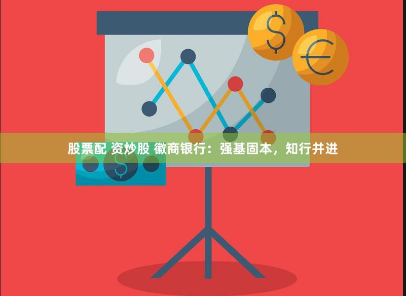 股票配 资炒股 徽商银行：强基固本，知行并进