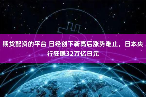 期货配资的平台 日经创下新高后涨势难止，日本央行狂赚32万亿日元